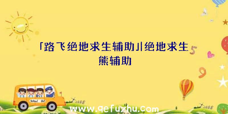 「路飞绝地求生辅助」|绝地求生熊辅助